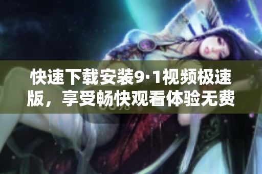 快速下载安装9·1视频极速版，享受畅快观看体验无费用