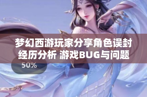 梦幻西游玩家分享角色误封经历分析 游戏BUG与问题频现引发的维权思考