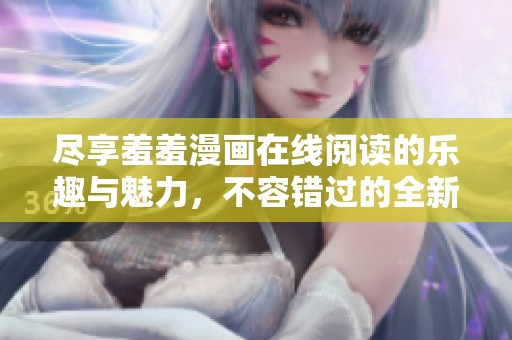 尽享羞羞漫画在线阅读的乐趣与魅力，不容错过的全新体验