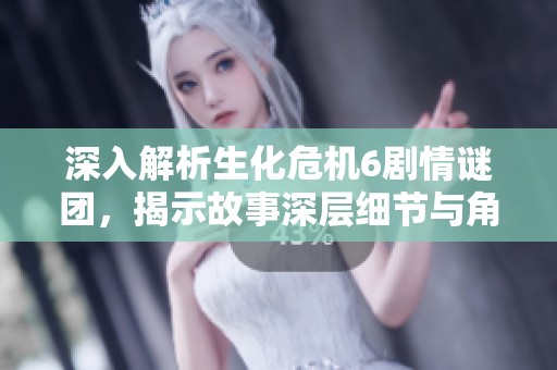 深入解析生化危机6剧情谜团，揭示故事深层细节与角色间的复杂关系