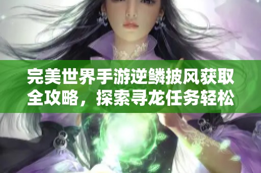 完美世界手游逆鳞披风获取全攻略，探索寻龙任务轻松赢得秘籍秘籍