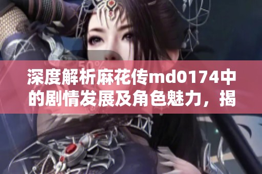 深度解析麻花传md0174中的剧情发展及角色魅力，揭秘苏蜜清歌与许依然的精彩表现