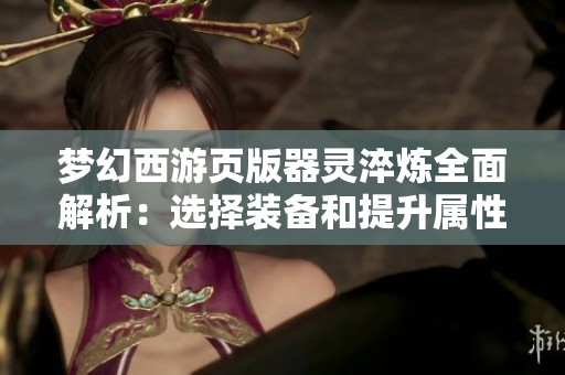 梦幻西游页版器灵淬炼全面解析：选择装备和提升属性的实用攻略分享