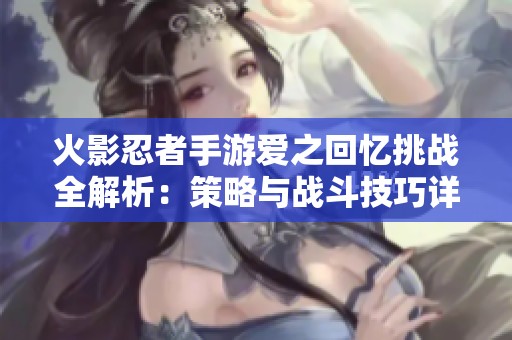 火影忍者手游爱之回忆挑战全解析：策略与战斗技巧详尽指南