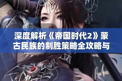 深度解析《帝国时代2》蒙古民族的制胜策略全攻略与玩法技巧分享
