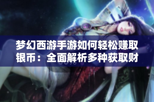 梦幻西游手游如何轻松赚取银币：全面解析多种获取财富的攻略与技巧