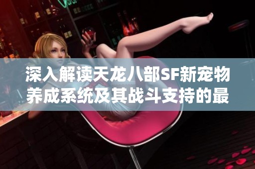 深入解读天龙八部SF新宠物养成系统及其战斗支持的最佳选择推荐