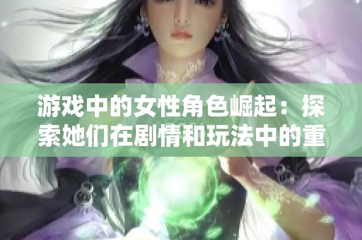 游戏中的女性角色崛起：探索她们在剧情和玩法中的重要性