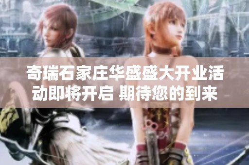 奇瑞石家庄华盛盛大开业活动即将开启 期待您的到来共同庆祝