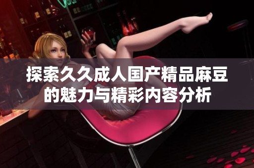 探索久久成人国产精品麻豆的魅力与精彩内容分析