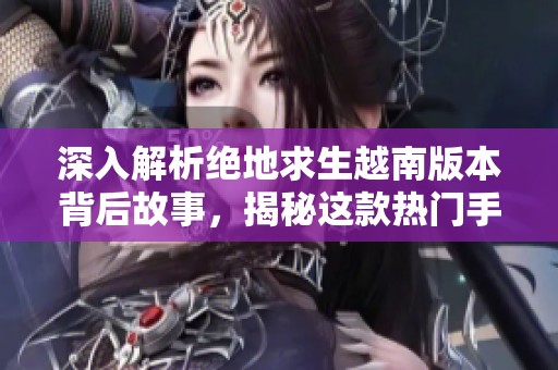 深入解析绝地求生越南版本背后故事，揭秘这款热门手游的独特魅力与神秘名称