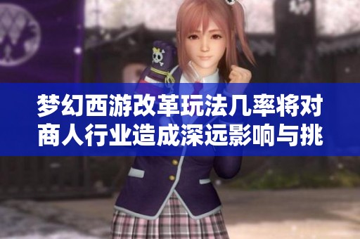梦幻西游改革玩法几率将对商人行业造成深远影响与挑战的分析与展望