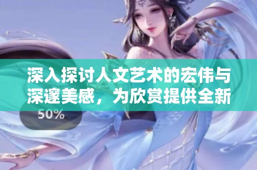 深入探讨人文艺术的宏伟与深邃美感，为欣赏提供全新视角与思考