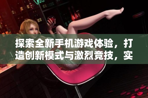 探索全新手机游戏体验，打造创新模式与激烈竞技，实现非凡乐趣与畅快感受