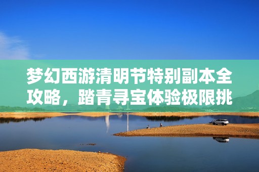 梦幻西游清明节特别副本全攻略，踏青寻宝体验极限挑战与乐趣！