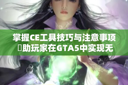掌握CE工具技巧与注意事项 幫助玩家在GTA5中实现无敌模式的极致体验