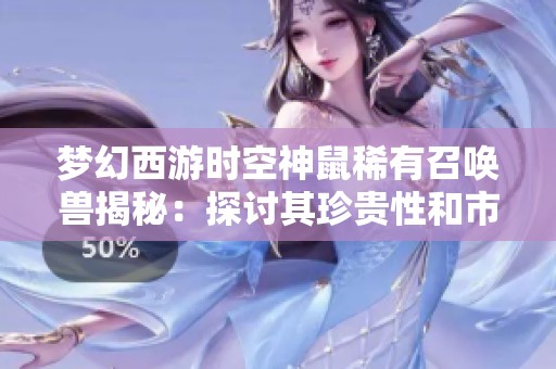 梦幻西游时空神鼠稀有召唤兽揭秘：探讨其珍贵性和市场价值分析