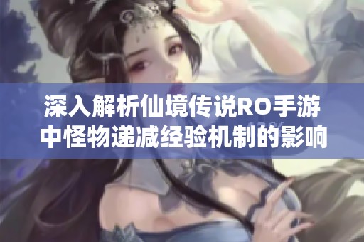 深入解析仙境传说RO手游中怪物递减经验机制的影响与策略选择