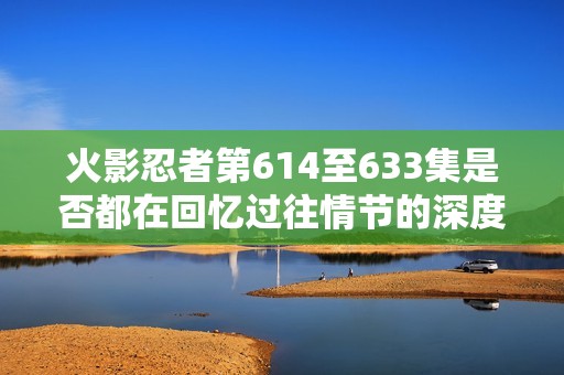 火影忍者第614至633集是否都在回忆过往情节的深度解析与思考