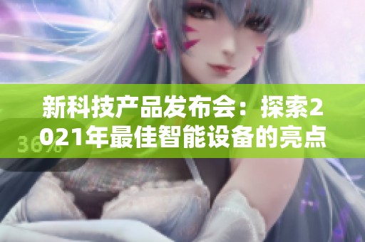 新科技产品发布会：探索2021年最佳智能设备的亮点与趋势