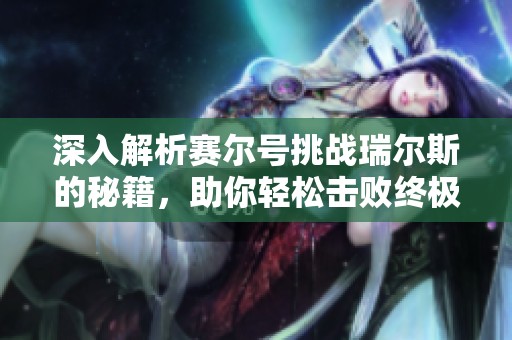 深入解析赛尔号挑战瑞尔斯的秘籍，助你轻松击败终极BOSS的全攻略方案