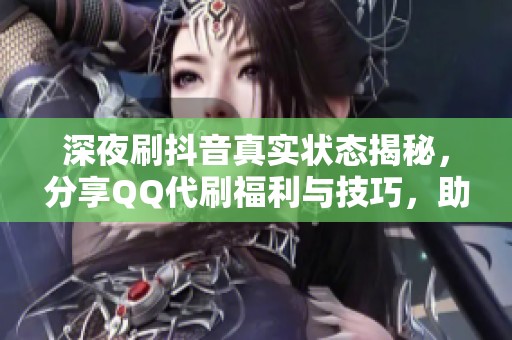 深夜刷抖音真实状态揭秘，分享QQ代刷福利与技巧，助你提升社交平台活跃度