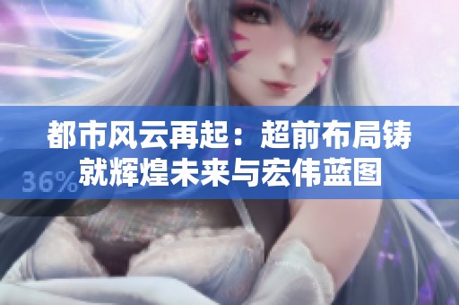 都市风云再起：超前布局铸就辉煌未来与宏伟蓝图