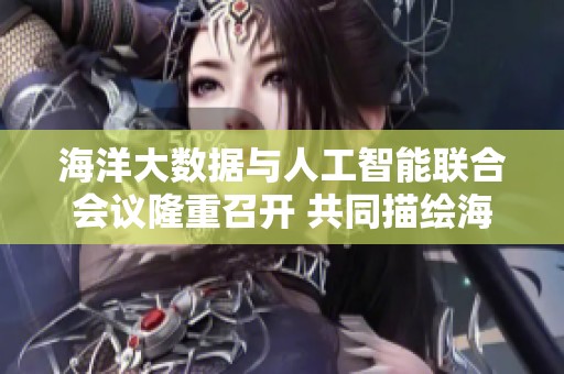 海洋大数据与人工智能联合会议隆重召开 共同描绘海洋未来新蓝图