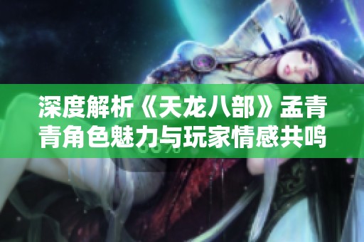 深度解析《天龙八部》孟青青角色魅力与玩家情感共鸣的双重维度