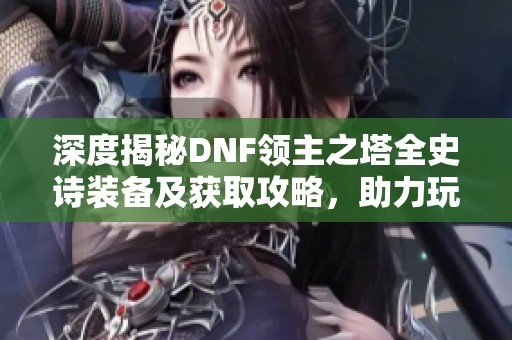 深度揭秘DNF领主之塔全史诗装备及获取攻略，助力玩家轻松升级与战斗
