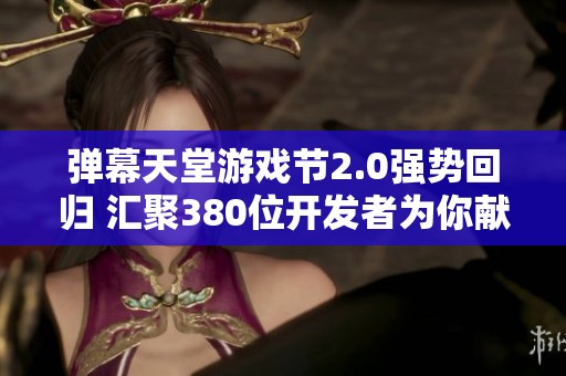 弹幕天堂游戏节2.0强势回归 汇聚380位开发者为你献上全新游戏体验盛宴