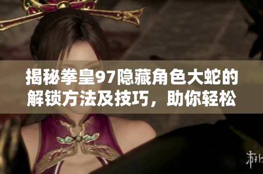 揭秘拳皇97隐藏角色大蛇的解锁方法及技巧，助你轻松掌握游戏全新挑战