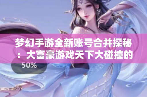 梦幻手游全新账号合并探秘：大富豪游戏天下大碰撞的奇妙体验