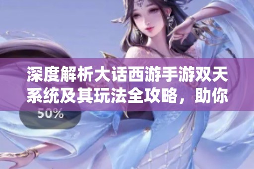 深度解析大话西游手游双天系统及其玩法全攻略，助你畅游游戏世界