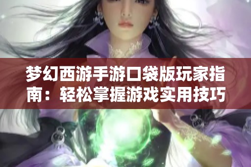 梦幻西游手游口袋版玩家指南：轻松掌握游戏实用技巧和操作技巧分享