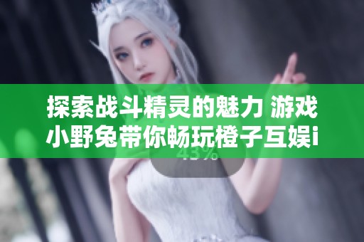 探索战斗精灵的魅力 游戏小野兔带你畅玩橙子互娱iOS版抖音盛宴