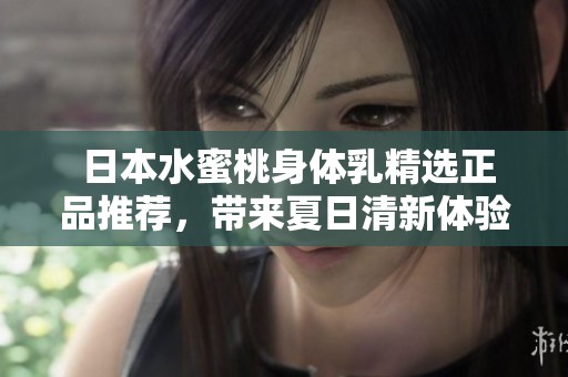  日本水蜜桃身体乳精选正品推荐，带来夏日清新体验