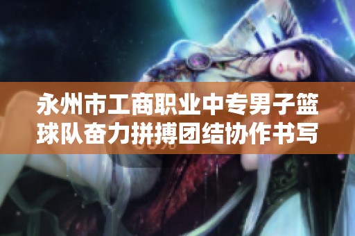 永州市工商职业中专男子篮球队奋力拼搏团结协作书写辉煌冠军传奇