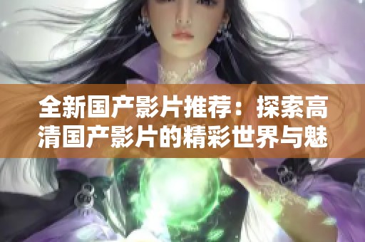 全新国产影片推荐：探索高清国产影片的精彩世界与魅力