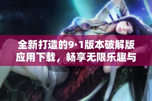 全新打造的9·1版本破解版应用下载，畅享无限乐趣与特权体验