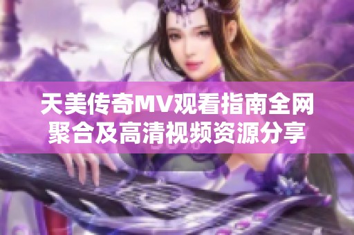天美传奇MV观看指南全网聚合及高清视频资源分享