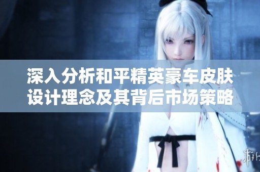 深入分析和平精英豪车皮肤设计理念及其背后市场策略的独特魅力与影响力