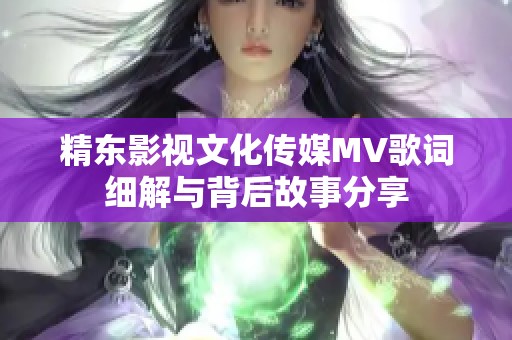 精东影视文化传媒MV歌词细解与背后故事分享