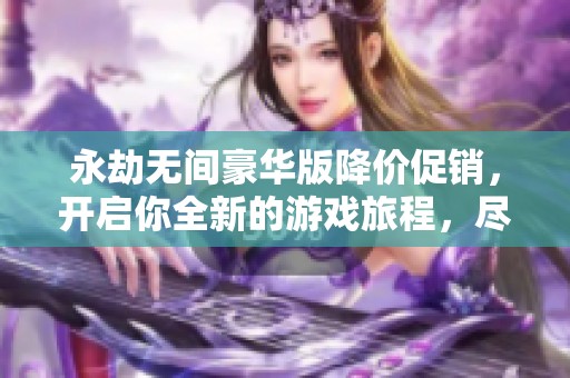 永劫无间豪华版降价促销，开启你全新的游戏旅程，尽在此刻！