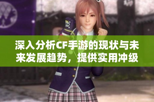 深入分析CF手游的现状与未来发展趋势，提供实用冲级攻略与建议