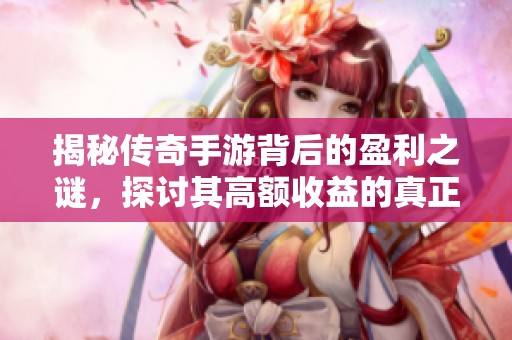 揭秘传奇手游背后的盈利之谜，探讨其高额收益的真正原因与商业模式