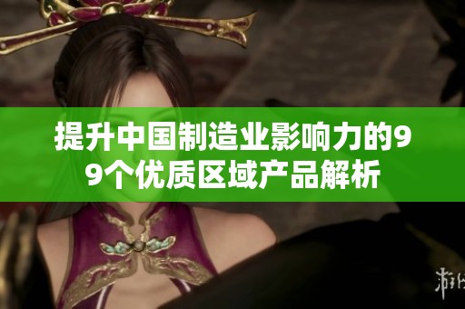提升中国制造业影响力的99个优质区域产品解析