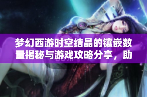 梦幻西游时空结晶的镶嵌数量揭秘与游戏攻略分享，助你玩转冒险世界