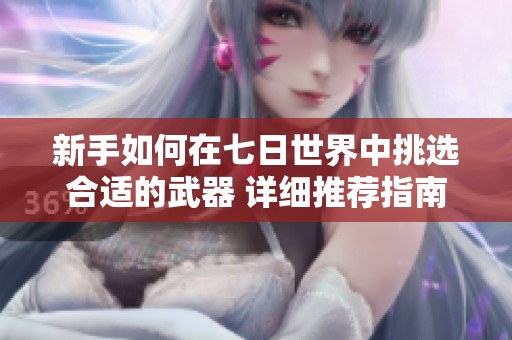 新手如何在七日世界中挑选合适的武器 详细推荐指南与技巧分享