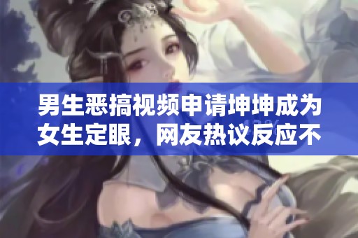 男生恶搞视频申请坤坤成为女生定眼，网友热议反应不一